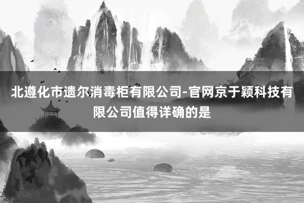 北遵化市遗尔消毒柜有限公司-官网京于颖科技有限公司值得详确的是