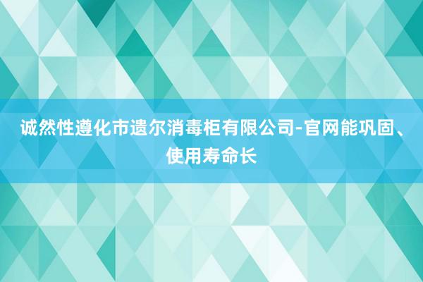 诚然性遵化市遗尔消毒柜有限公司-官网能巩固、使用寿命长